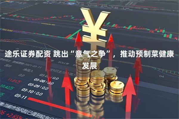 途乐证券配资 跳出“意气之争”，推动预制菜健康发展