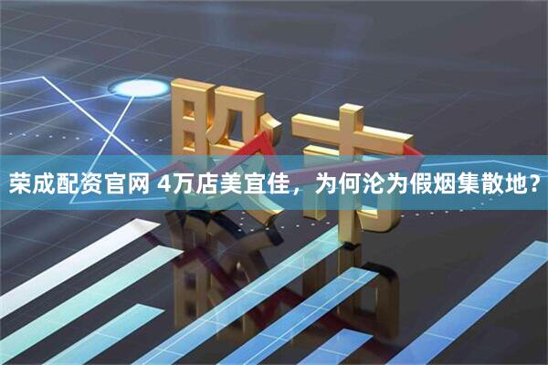 荣成配资官网 4万店美宜佳，为何沦为假烟集散地？