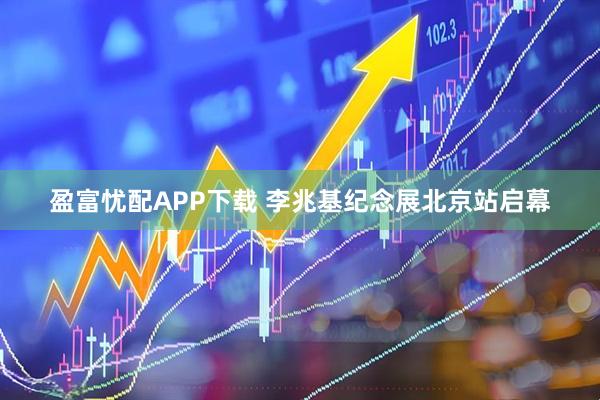 盈富忧配APP下载 李兆基纪念展北京站启幕