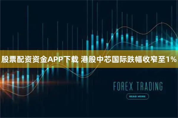 股票配资资金APP下载 港股中芯国际跌幅收窄至1%