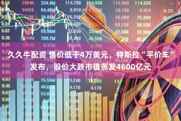 久久牛配资 售价低于4万美元，特斯拉“平价车”发布，股价大跌市值蒸发4600亿元