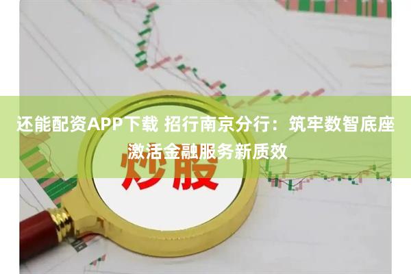 还能配资APP下载 招行南京分行：筑牢数智底座 激活金融服务新质效