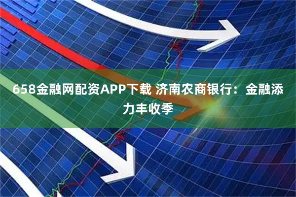 658金融网配资APP下载 济南农商银行：金融添力丰收季