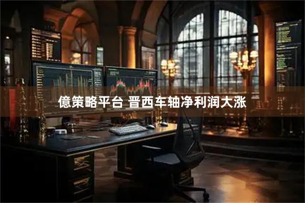 億策略平台 晋西车轴净利润大涨