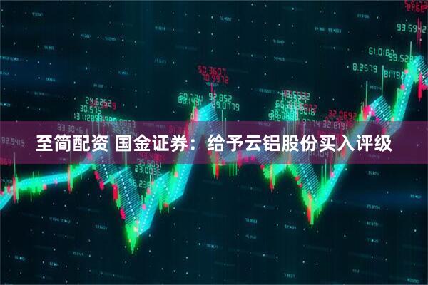至简配资 国金证券：给予云铝股份买入评级