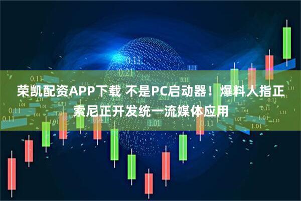荣凯配资APP下载 不是PC启动器！爆料人指正索尼正开发统一流媒体应用