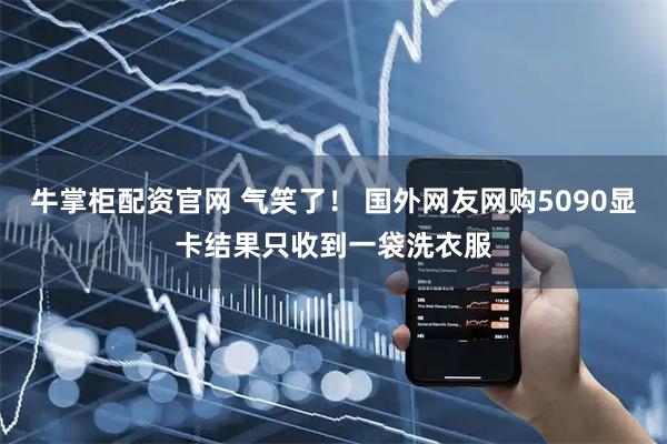 牛掌柜配资官网 气笑了！ 国外网友网购5090显卡结果只收到一袋洗衣服