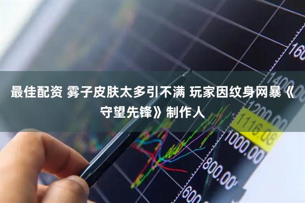 最佳配资 雾子皮肤太多引不满 玩家因纹身网暴《守望先锋》制作人