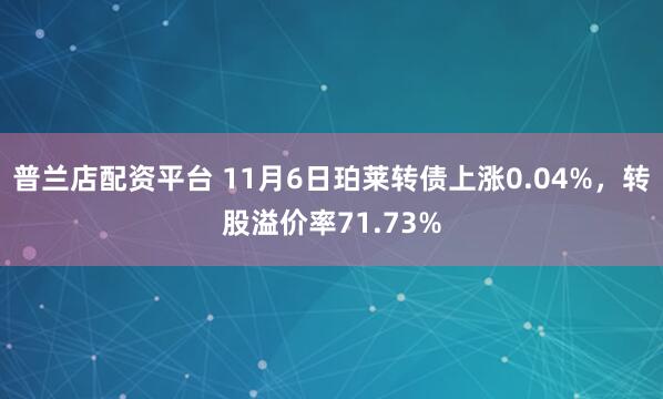 普兰店配资平台 11月6日珀莱转债上涨0.04%，转股溢价率71.73%