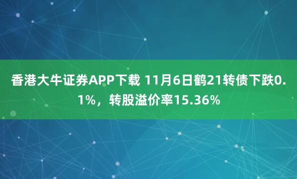 香港大牛证券APP下载 11月6日鹤21转债下跌0.1%，转股溢价率15.36%