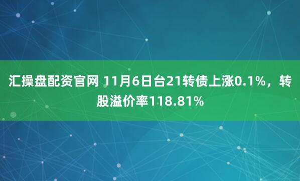 汇操盘配资官网 11月6日台21转债上涨0.1%，转股溢价率118.81%