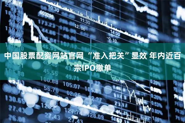 中国股票配资网站官网 “准入把关”显效 年内近百宗IPO撤单
