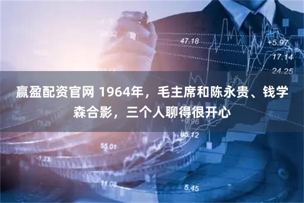 赢盈配资官网 1964年，毛主席和陈永贵、钱学森合影，三个人聊得很开心