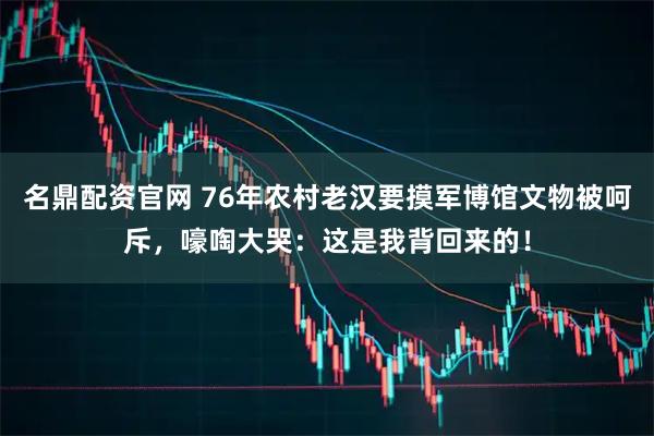 名鼎配资官网 76年农村老汉要摸军博馆文物被呵斥，嚎啕大哭：这是我背回来的！