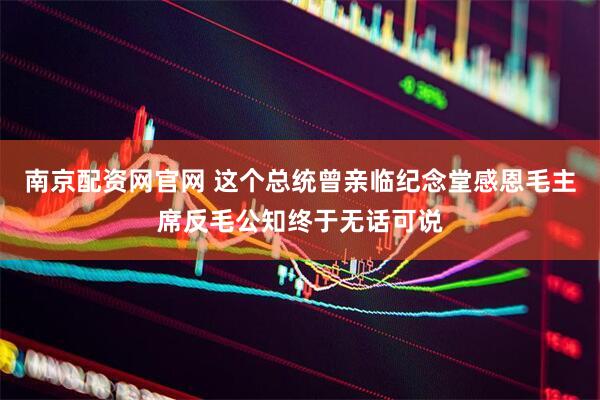 南京配资网官网 这个总统曾亲临纪念堂感恩毛主席反毛公知终于无话可说