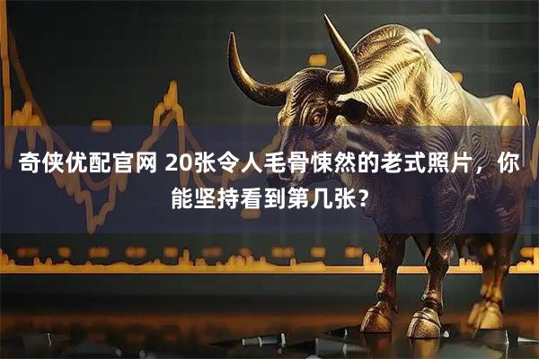 奇侠优配官网 20张令人毛骨悚然的老式照片，你能坚持看到第几张？