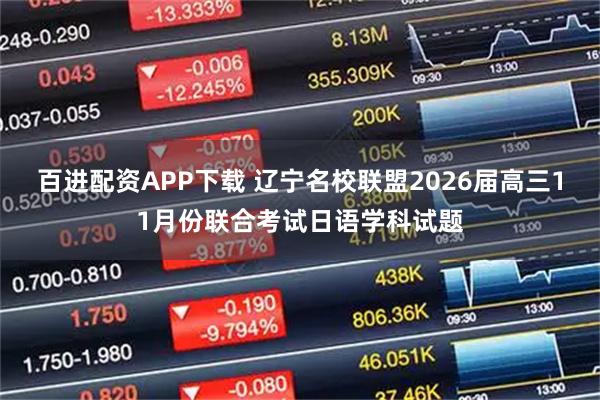 百进配资APP下载 辽宁名校联盟2026届高三11月份联合考试日语学科试题