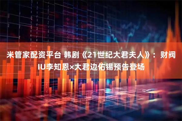 米管家配资平台 韩剧《21世纪大君夫人》：财阀IU李知恩×大君边佑锡预告登场