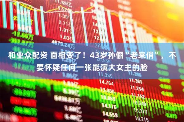 和业众配资 面相变了！43岁孙俪“老来俏”，不要怀疑任何一张能演大女主的脸