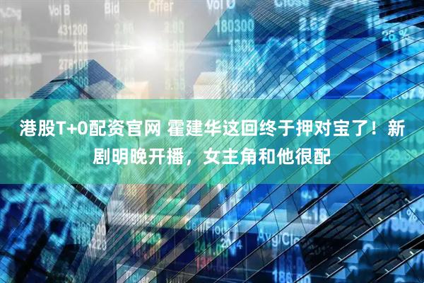港股T+0配资官网 霍建华这回终于押对宝了！新剧明晚开播，女主角和他很配