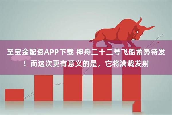 至宝金配资APP下载 神舟二十二号飞船蓄势待发！而这次更有意义的是，它将满载发射