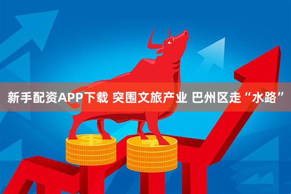 新手配资APP下载 突围文旅产业 巴州区走“水路”