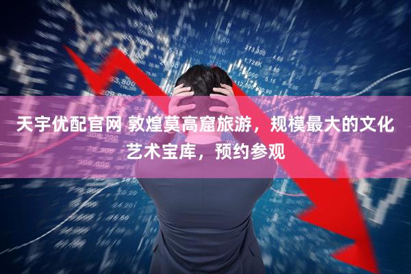 天宇优配官网 敦煌莫高窟旅游，规模最大的文化艺术宝库，预约参观