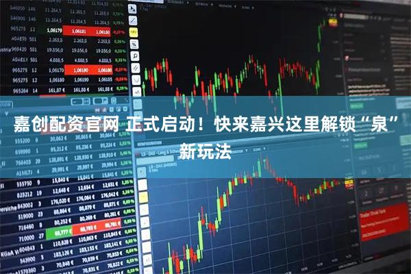 嘉创配资官网 正式启动！快来嘉兴这里解锁“泉”新玩法
