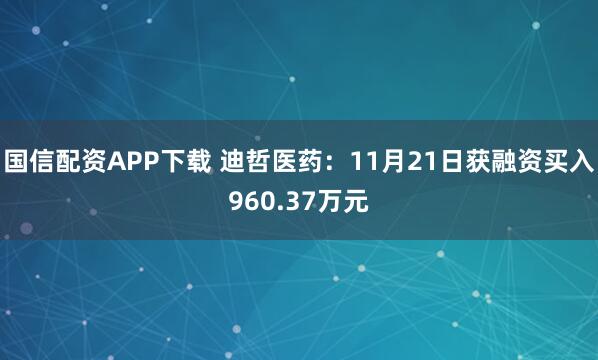 国信配资APP下载 迪哲医药：11月21日获融资买入960.37万元