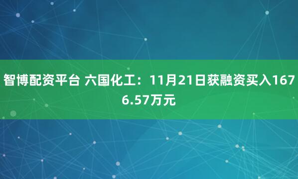 智博配资平台 六国化工：11月21日获融资买入1676.57万元