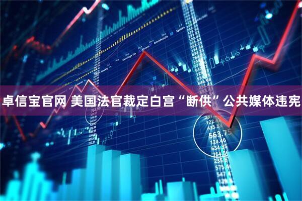 卓信宝官网 美国法官裁定白宫“断供”公共媒体违宪