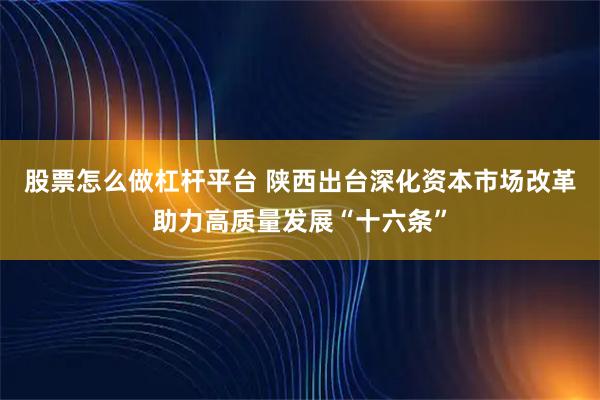股票怎么做杠杆平台 陕西出台深化资本市场改革助力高质量发展“十六条”