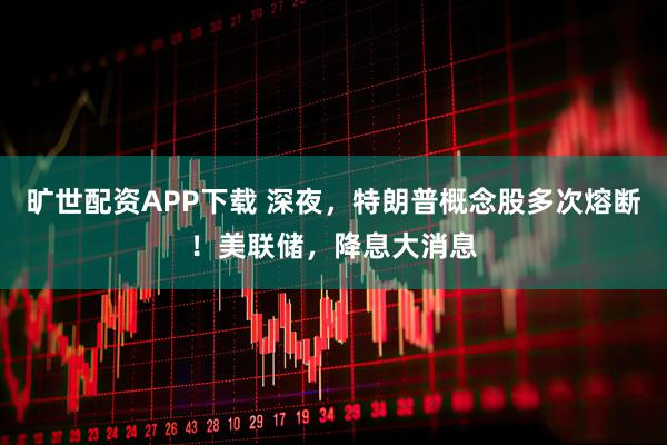 旷世配资APP下载 深夜，特朗普概念股多次熔断！美联储，降息大消息
