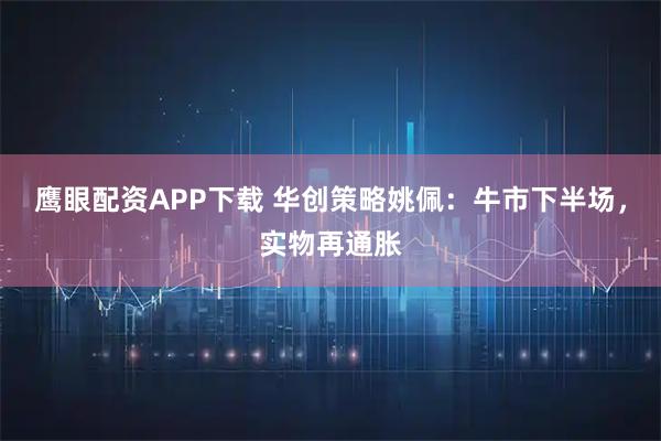 鹰眼配资APP下载 华创策略姚佩：牛市下半场，实物再通胀