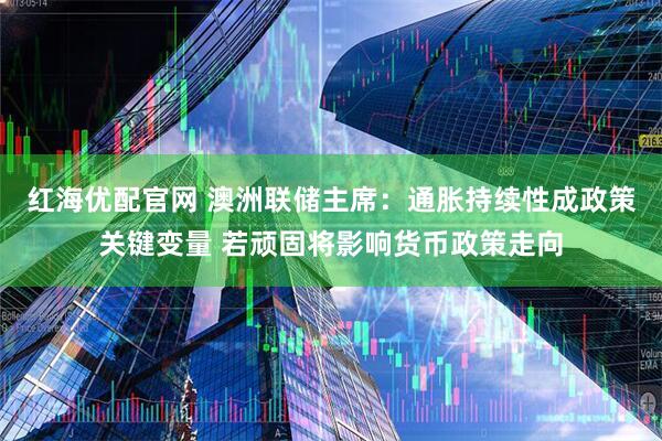 红海优配官网 澳洲联储主席：通胀持续性成政策关键变量 若顽固将影响货币政策走向
