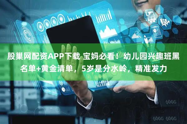 股巢网配资APP下载 宝妈必看！幼儿园兴趣班黑名单+黄金清单，5岁是分水岭，精准发力
