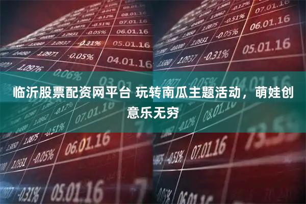 临沂股票配资网平台 玩转南瓜主题活动，萌娃创意乐无穷