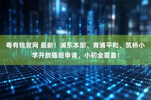 粤有钱官网 最新！浦东本部、青浦平和、筑桥小学开放插班申请，小初全覆盖！