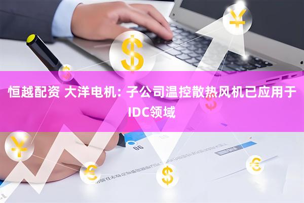恒越配资 大洋电机: 子公司温控散热风机已应用于IDC领域