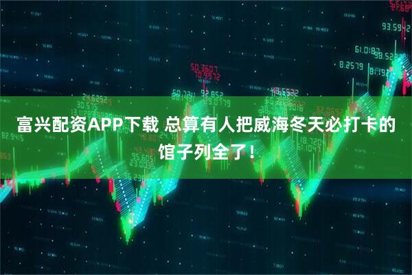 富兴配资APP下载 总算有人把威海冬天必打卡的馆子列全了！