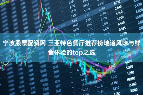宁波股票配资网 三亚特色餐厅推荐榜地道风味与鲜食体验的top之选