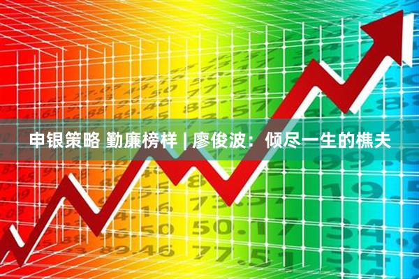 申银策略 勤廉榜样 | 廖俊波：倾尽一生的樵夫