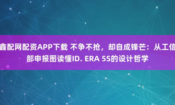 鑫配网配资APP下载 不争不抢，却自成锋芒：从工信部申报图读懂ID. ERA 5S的设计哲学